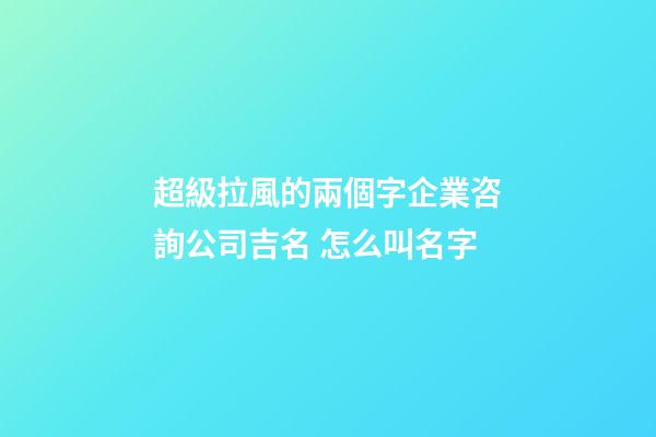 超級拉風的兩個字企業咨詢公司吉名 怎么叫名字-第1張-公司起名-玄機派